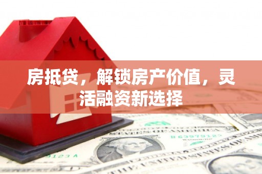 西山房抵贷，解锁房产价值，灵活融资新选择