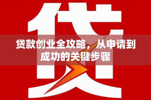 西山贷款创业全攻略，从申请到成功的关键步骤