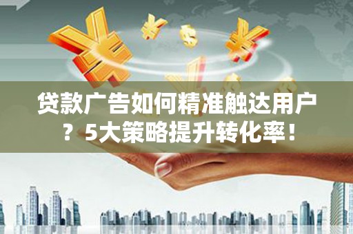 西山贷款广告如何精准触达用户？5大策略提升转化率！