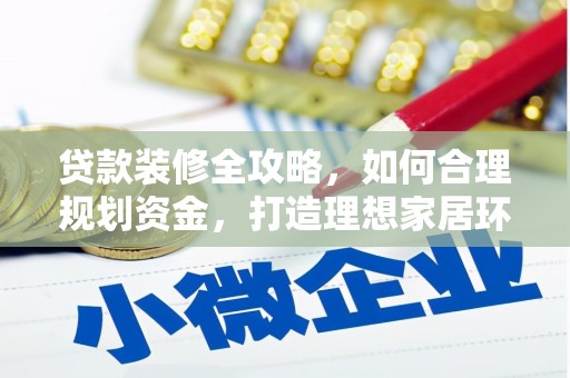西山贷款装修全攻略，如何合理规划资金，打造理想家居环境