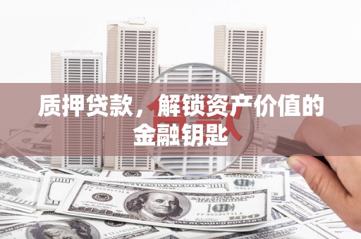 西山质押贷款，解锁资产价值的金融钥匙