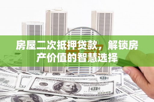 西山房屋二次抵押贷款，解锁房产价值的智慧选择