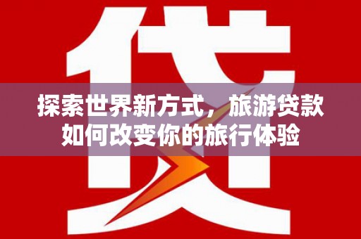 西山探索世界新方式，旅游贷款如何改变你的旅行体验