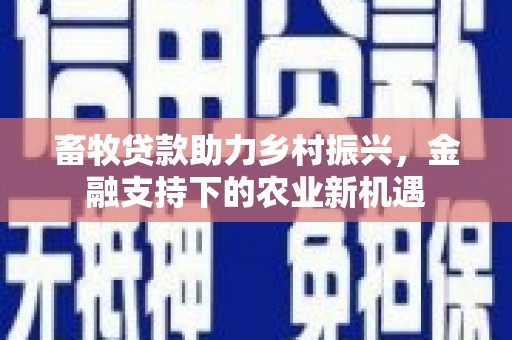 西山畜牧贷款助力乡村振兴，金融支持下的农业新机遇
