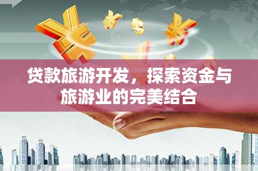 西山贷款旅游开发，探索资金与旅游业的完美结合