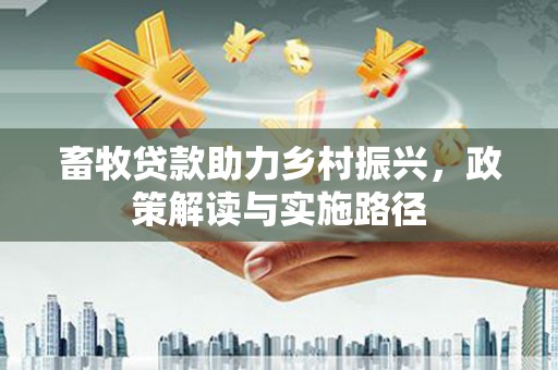 西山畜牧贷款助力乡村振兴，政策解读与实施路径