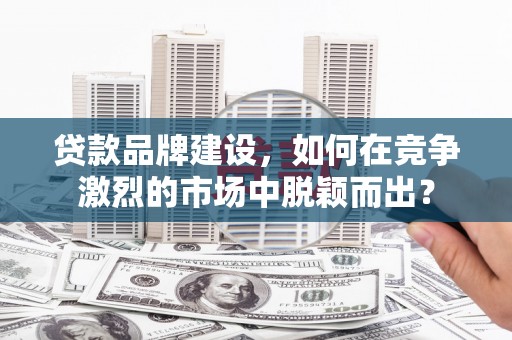 西山贷款品牌建设，如何在竞争激烈的市场中脱颖而出？