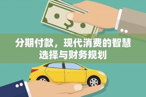 西山分期付款，现代消费的智慧选择与财务规划
