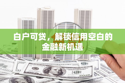 西山白户可贷，解锁信用空白的金融新机遇