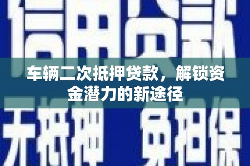 西山车辆二次抵押贷款，解锁资金潜力的新途径