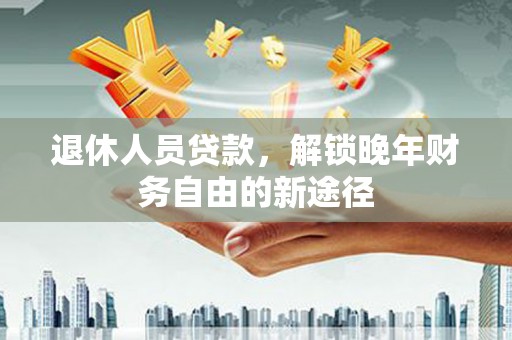 西山退休人员贷款，解锁晚年财务自由的新途径