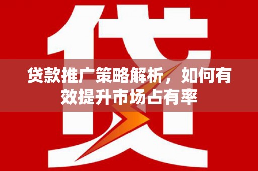 西山贷款推广策略解析，如何有效提升市场占有率