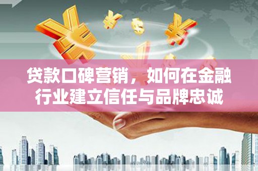 西山贷款口碑营销，如何在金融行业建立信任与品牌忠诚