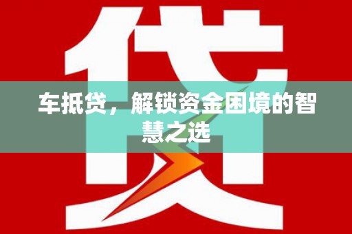 西山车抵贷，解锁资金困境的智慧之选