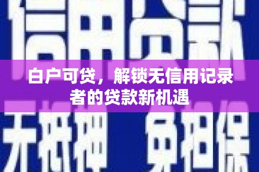 西山白户可贷，解锁无信用记录者的贷款新机遇