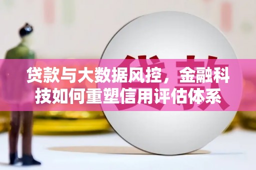 西山贷款与大数据风控，金融科技如何重塑信用评估体系