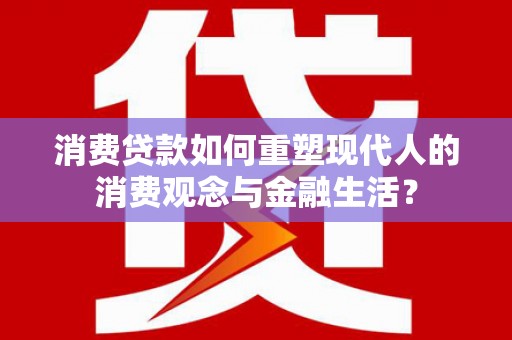 西山消费贷款如何重塑现代人的消费观念与金融生活？