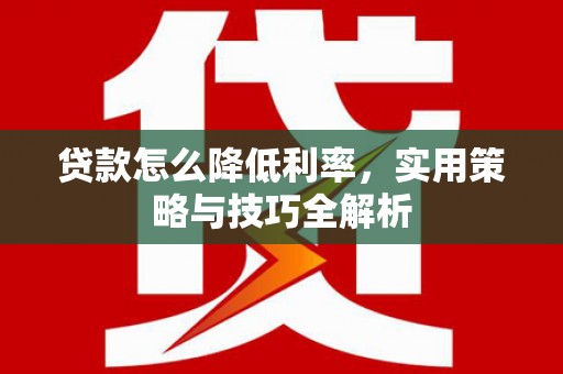 西山贷款怎么降低利率，实用策略与技巧全解析