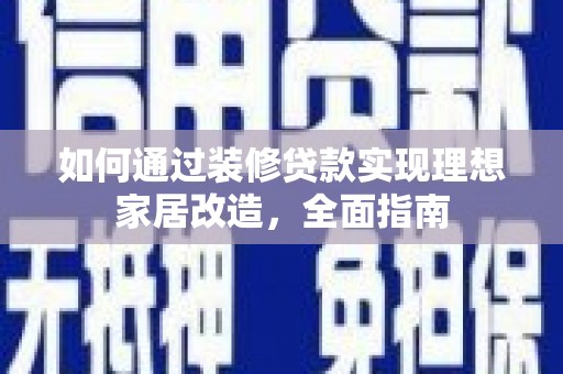 西山如何通过装修贷款实现理想家居改造，全面指南