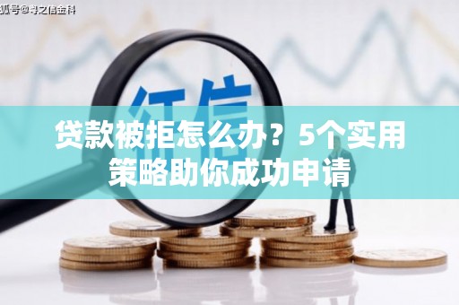 西山贷款被拒怎么办？5个实用策略助你成功申请
