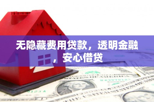 西山无隐藏费用贷款，透明金融，安心借贷