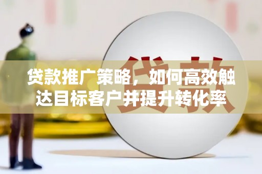 西山贷款推广策略，如何高效触达目标客户并提升转化率