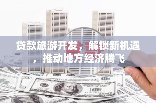 西山贷款旅游开发，解锁新机遇，推动地方经济腾飞
