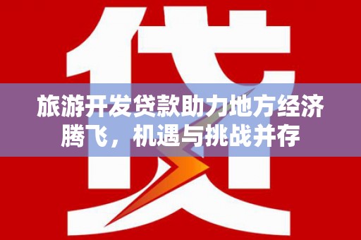 西山旅游开发贷款助力地方经济腾飞，机遇与挑战并存