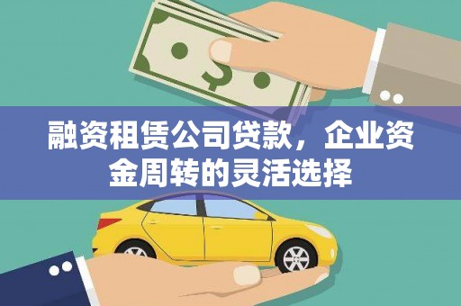 西山融资租赁公司贷款，企业资金周转的灵活选择