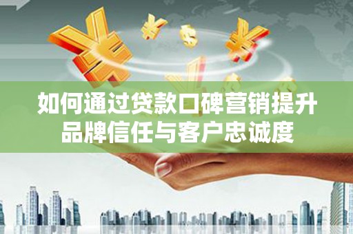 西山如何通过贷款口碑营销提升品牌信任与客户忠诚度