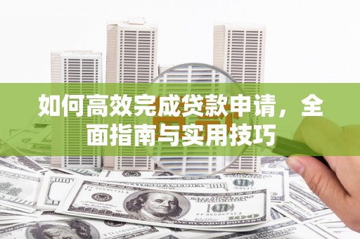 西山如何高效完成贷款申请，全面指南与实用技巧