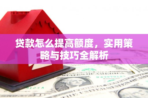 西山贷款怎么提高额度，实用策略与技巧全解析