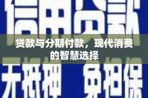 西山贷款与分期付款，现代消费的智慧选择