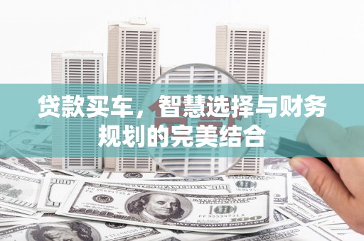 西山贷款买车，智慧选择与财务规划的完美结合