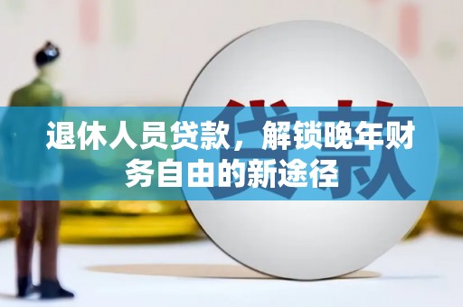 西山退休人员贷款，解锁晚年财务自由的新途径