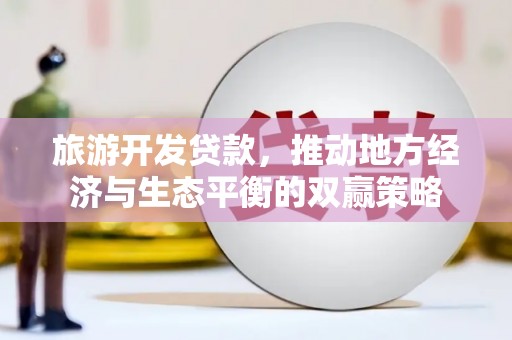 西山旅游开发贷款，推动地方经济与生态平衡的双赢策略