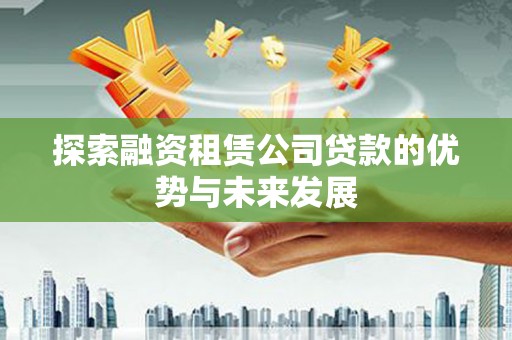 西山探索融资租赁公司贷款的优势与未来发展