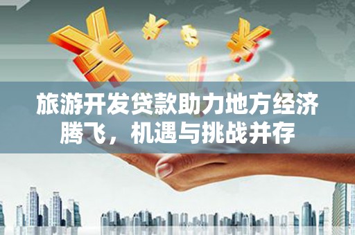 西山旅游开发贷款助力地方经济腾飞，机遇与挑战并存
