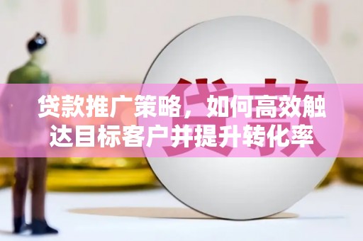 西山贷款推广策略，如何高效触达目标客户并提升转化率