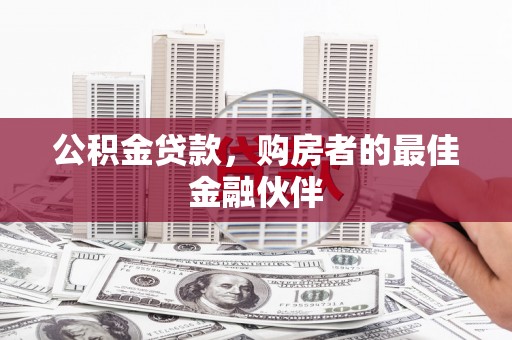 西山公积金贷款，购房者的最佳金融伙伴