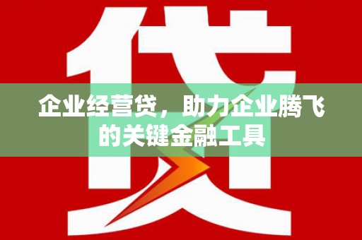 西山企业经营贷，助力企业腾飞的关键金融工具