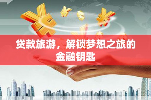 西山贷款旅游，解锁梦想之旅的金融钥匙