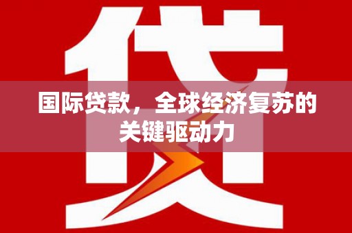 西山国际贷款，全球经济复苏的关键驱动力