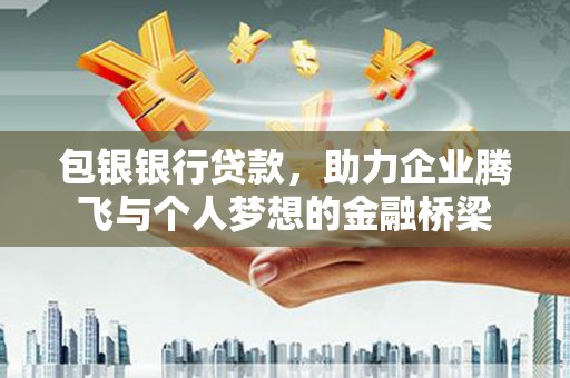 西山包银银行贷款，助力企业腾飞与个人梦想的金融桥梁