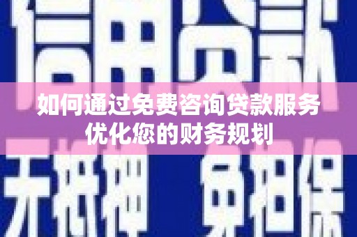 西山如何通过免费咨询贷款服务优化您的财务规划