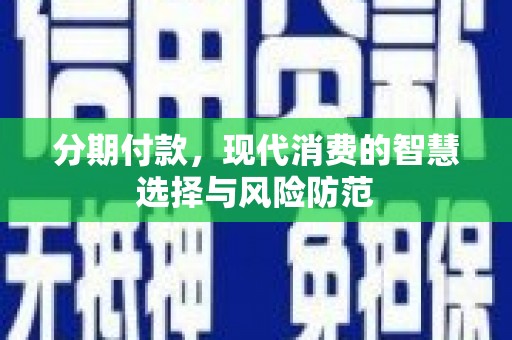 西山分期付款，现代消费的智慧选择与风险防范