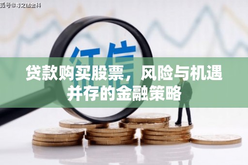 西山贷款购买股票，风险与机遇并存的金融策略