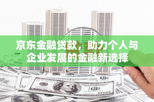 西山京东金融贷款，助力个人与企业发展的金融新选择