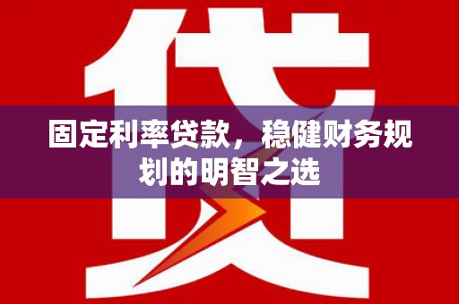 西山固定利率贷款，稳健财务规划的明智之选