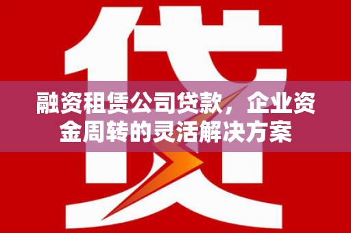 西山融资租赁公司贷款，企业资金周转的灵活解决方案